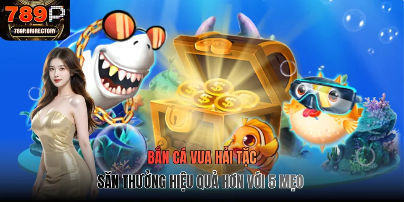 Bắn Cá Vua Hải Tặc - Săn Thưởng Hiệu Quả Hơn Với 5 Mẹo